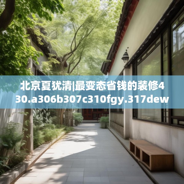 北京夏犹清|最变态省钱的装修430.a306b307c310fgy.317dewqe