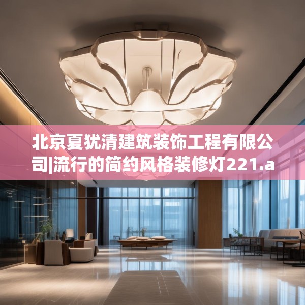 北京夏犹清建筑装饰工程有限公司|流行的简约风格装修灯221.a97b98c101fgy.108fds