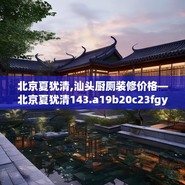 北京夏犹清,汕头厨厕装修价格—北京夏犹清143.a19b20c23fgy.30bnbn