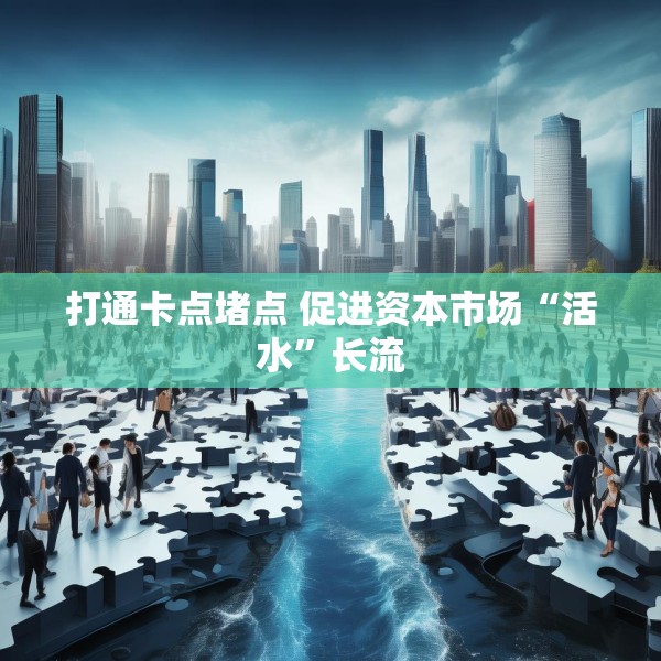 打通卡点堵点 促进资本市场“活水”长流