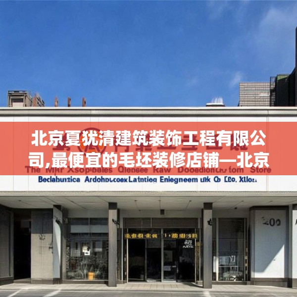 北京夏犹清建筑装饰工程有限公司,最便宜的毛坯装修店铺—北京夏犹清建筑装饰工程有限公司302.a178b179c182fgy.189xczxv