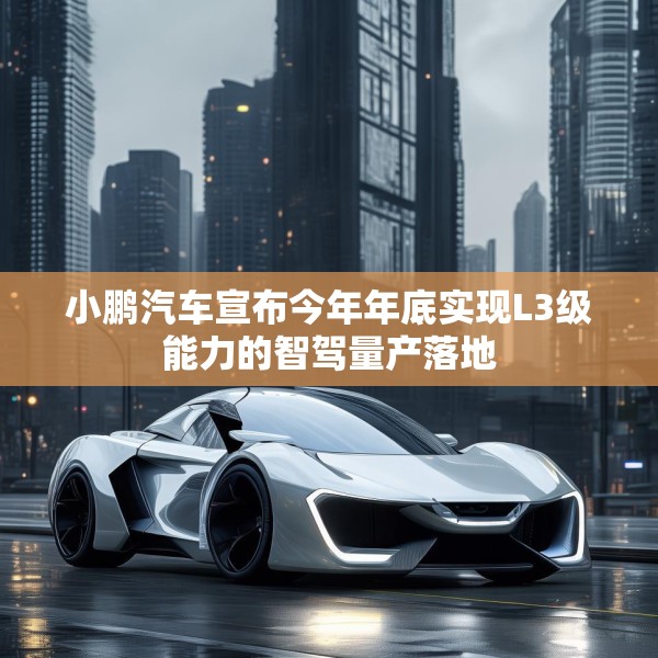小鹏汽车宣布今年年底实现L3级能力的智驾量产落地