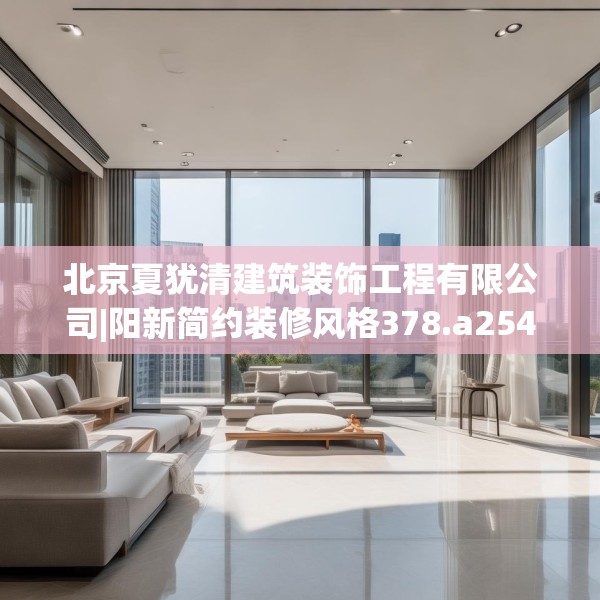 北京夏犹清建筑装饰工程有限公司|阳新简约装修风格378.a254b255c258fgy.265nbn