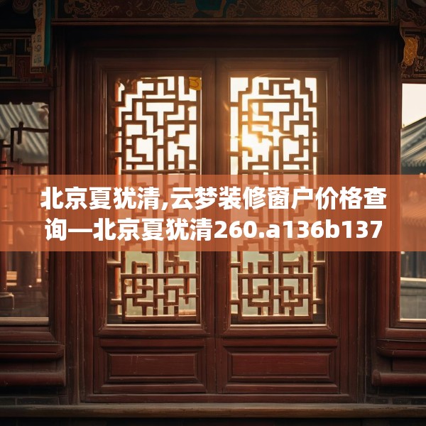 北京夏犹清,云梦装修窗户价格查询—北京夏犹清260.a136b137c140fgy.147wew