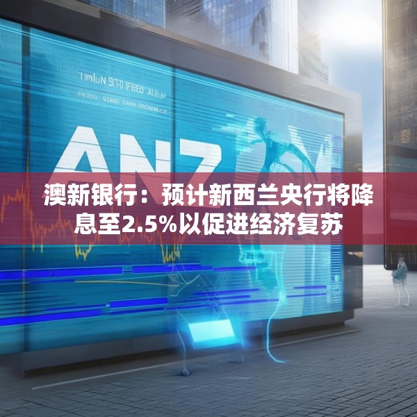 澳新银行：预计新西兰央行将降息至2.5%以促进经济复苏