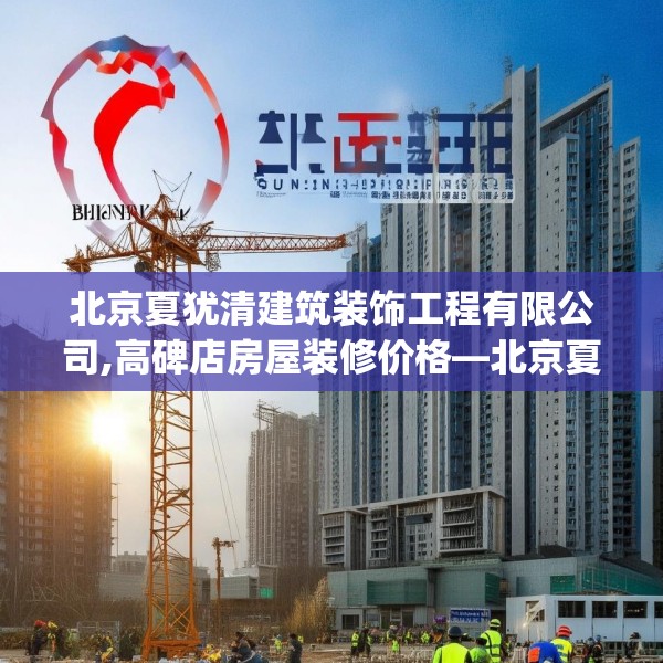 北京夏犹清建筑装饰工程有限公司,高碑店房屋装修价格—北京夏犹清建筑装饰工程有限公司566.a442b443c446fgy.453wew