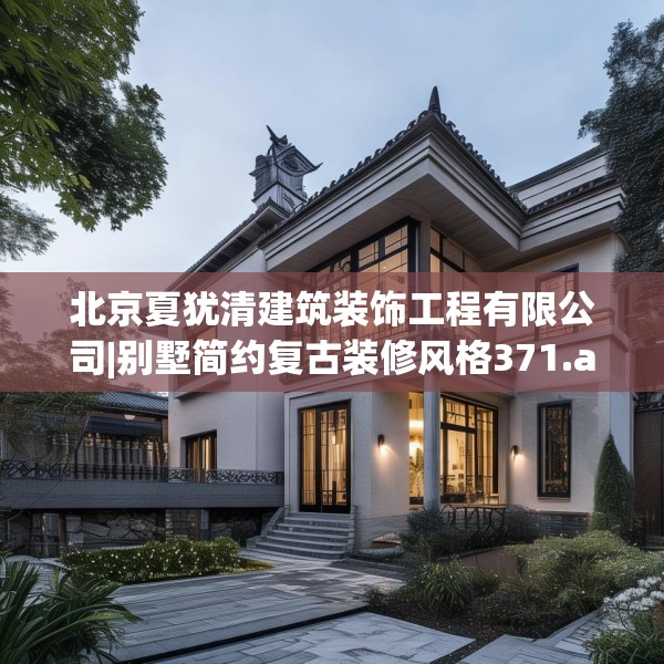 北京夏犹清建筑装饰工程有限公司|别墅简约复古装修风格371.a247b248c251fgy.258cvcx