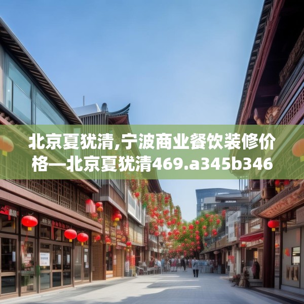 北京夏犹清,宁波商业餐饮装修价格—北京夏犹清469.a345b346c349fgy.356jhhj