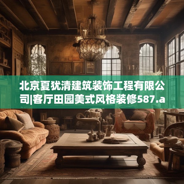 北京夏犹清建筑装饰工程有限公司|客厅田园美式风格装修587.a463b464c467fgy.474cvcx