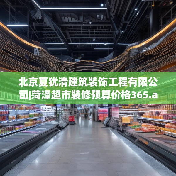 北京夏犹清建筑装饰工程有限公司|菏泽超市装修预算价格365.a241b242c245fgy.252fds