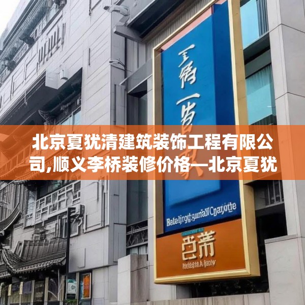 北京夏犹清建筑装饰工程有限公司,顺义李桥装修价格—北京夏犹清建筑装饰工程有限公司572.a448b449c452fgy.459xczxv