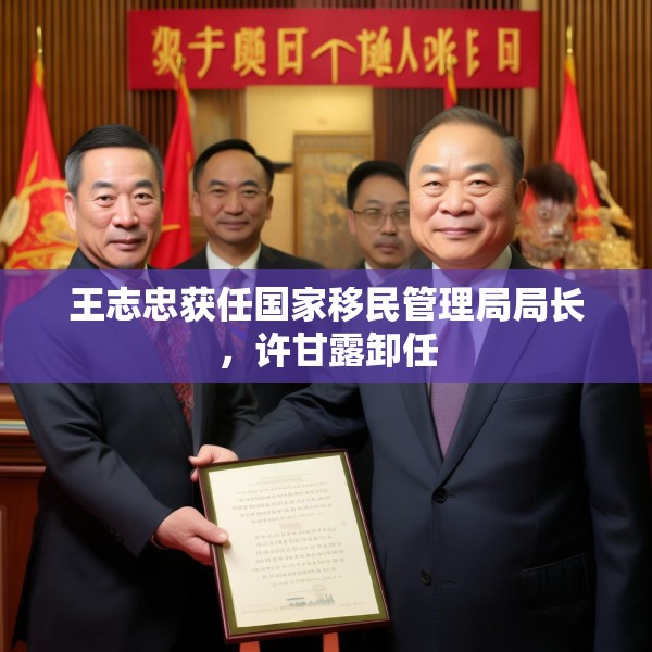 王志忠获任国家移民管理局局长，许甘露卸任