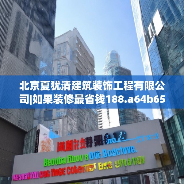 北京夏犹清建筑装饰工程有限公司|如果装修最省钱188.a64b65c68fgy.75wew