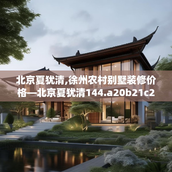 北京夏犹清,徐州农村别墅装修价格—北京夏犹清144.a20b21c24fgy.31nbn