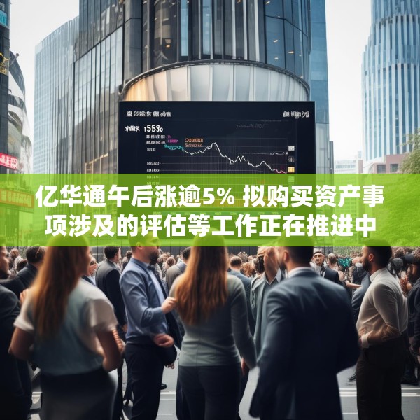 亿华通午后涨逾5% 拟购买资产事项涉及的评估等工作正在推进中