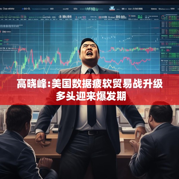 高晓峰:美国数据疲软贸易战升级 多头迎来爆发期