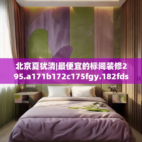 北京夏犹清|最便宜的标间装修295.a171b172c175fgy.182fdsfds