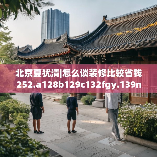 北京夏犹清|怎么谈装修比较省钱252.a128b129c132fgy.139nbn