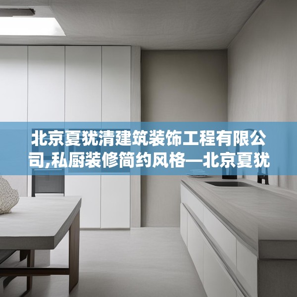 北京夏犹清建筑装饰工程有限公司,私厨装修简约风格—北京夏犹清建筑装饰工程有限公司445.a321b322c325fgy.332poiy