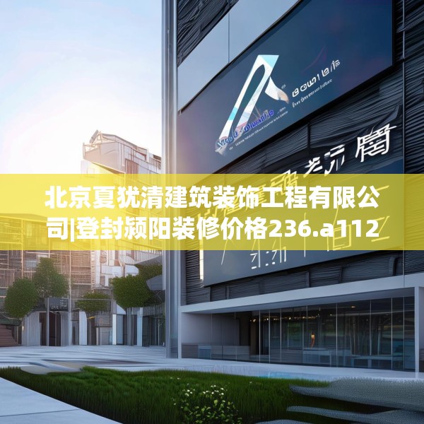 北京夏犹清建筑装饰工程有限公司|登封颍阳装修价格236.a112b113c116fgy.12376678