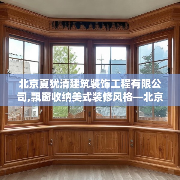 北京夏犹清建筑装饰工程有限公司,飘窗收纳美式装修风格—北京夏犹清建筑装饰工程有限公司147.a23b24c27fgy.34uyk
