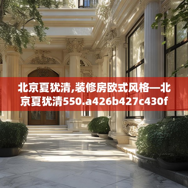 北京夏犹清,装修房欧式风格—北京夏犹清550.a426b427c430fgy.437sdA