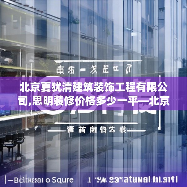 北京夏犹清建筑装饰工程有限公司,思明装修价格多少一平—北京夏犹清建筑装饰工程有限公司253.a129b130c133fgy.140jhhj
