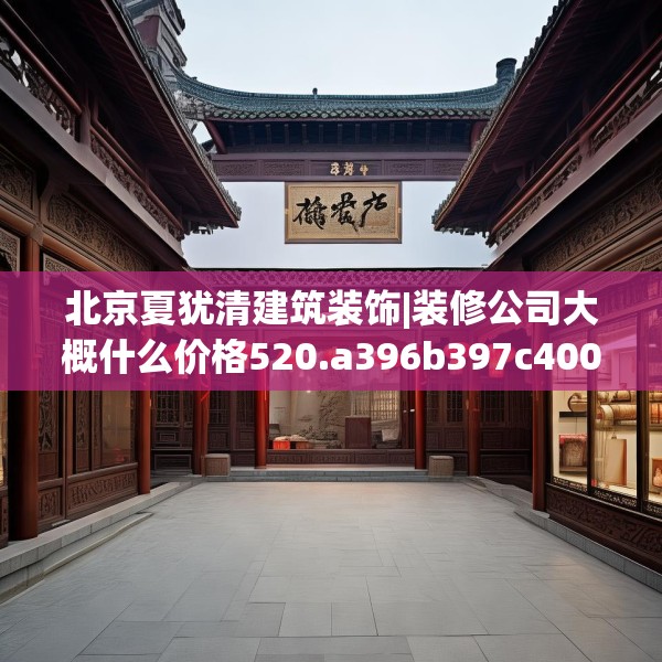 北京夏犹清建筑装饰|装修公司大概什么价格520.a396b397c400fgy.407dewqe
