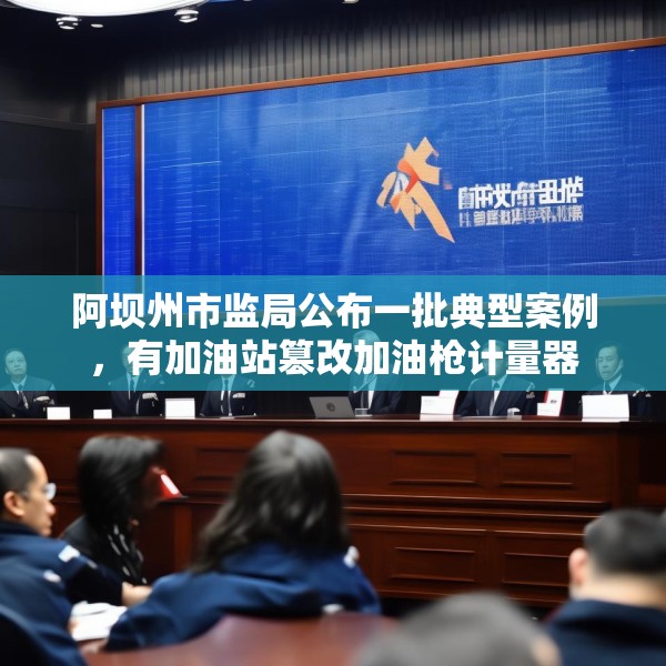 阿坝州市监局公布一批典型案例，有加油站篡改加油枪计量器