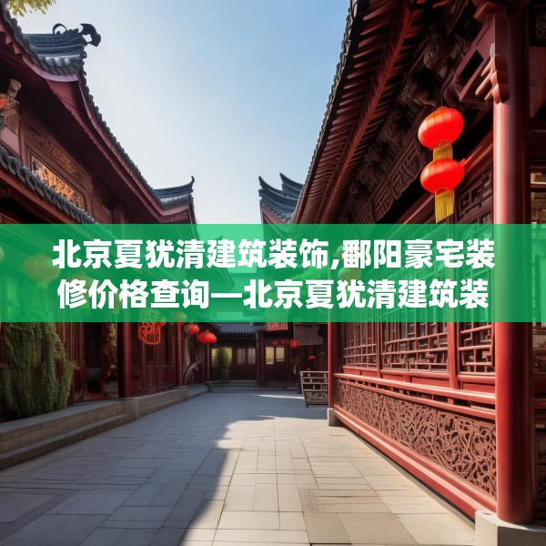 北京夏犹清建筑装饰,鄱阳豪宅装修价格查询—北京夏犹清建筑装饰517.a393b394c397fgy.404poiy