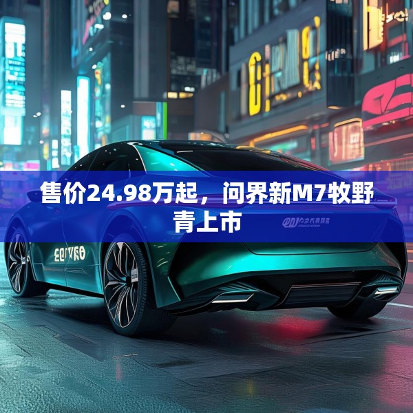 售价24.98万起，问界新M7牧野青上市