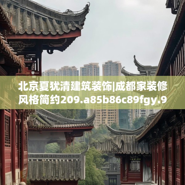 北京夏犹清建筑装饰|成都家装修风格简约209.a85b86c89fgy.96cvcx