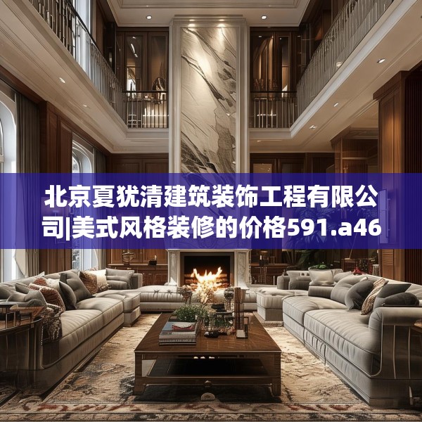 北京夏犹清建筑装饰工程有限公司|美式风格装修的价格591.a467b468c471fgy.478fhsg