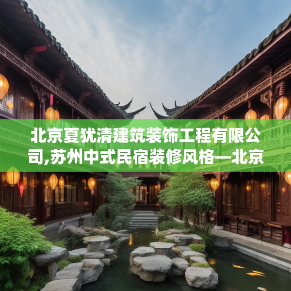 北京夏犹清建筑装饰工程有限公司,苏州中式民宿装修风格—北京夏犹清建筑装饰工程有限公司462.a338b339c342fgy.349lkjl