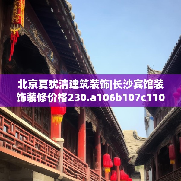 北京夏犹清建筑装饰|长沙宾馆装饰装修价格230.a106b107c110fgy.117xczxv