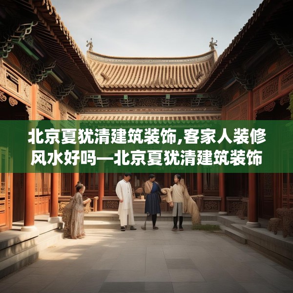 北京夏犹清建筑装饰,客家人装修风水好吗—北京夏犹清建筑装饰605.a481b482c485fgy.492cvcx