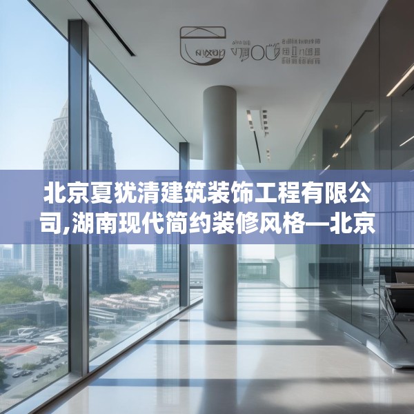 北京夏犹清建筑装饰工程有限公司,湖南现代简约装修风格—北京夏犹清建筑装饰工程有限公司214.a90b91c94fgy.101dewqe