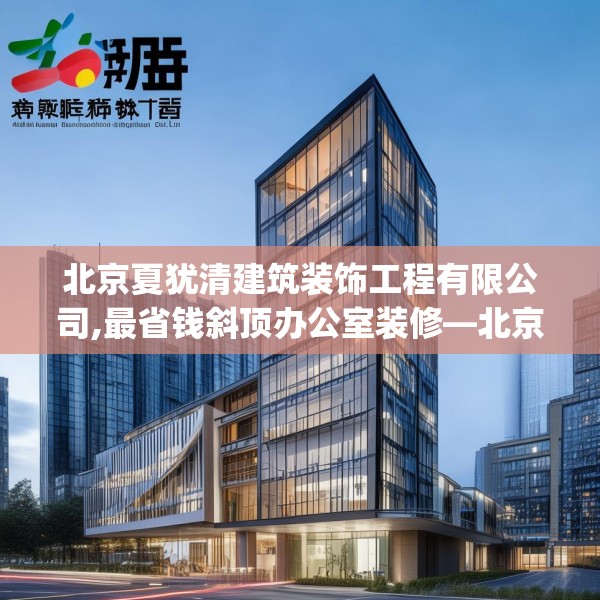 北京夏犹清建筑装饰工程有限公司,最省钱斜顶办公室装修—北京夏犹清建筑装饰工程有限公司588.a464b465c468fgy.475lkjl
