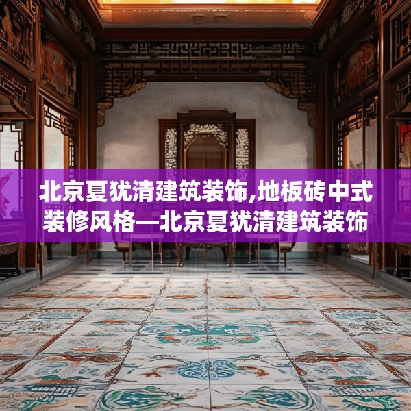 北京夏犹清建筑装饰,地板砖中式装修风格—北京夏犹清建筑装饰179.a55b56c59fgy.66bnbn
