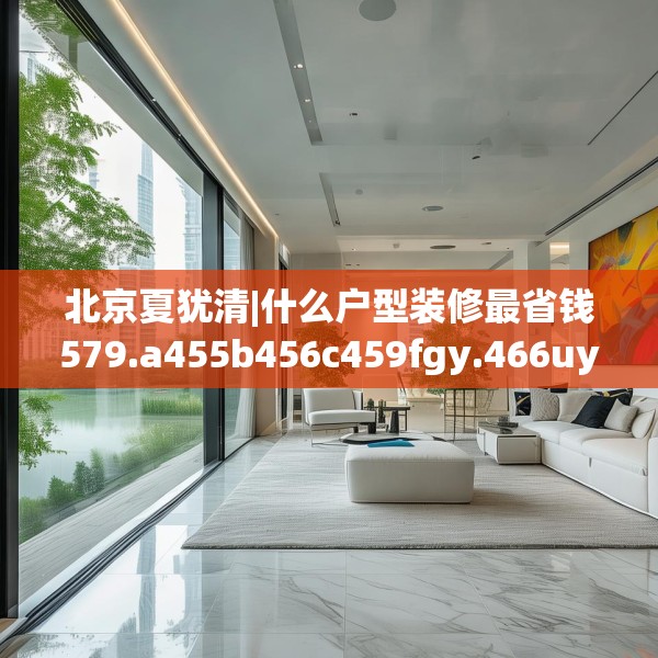 北京夏犹清|什么户型装修最省钱579.a455b456c459fgy.466uyk