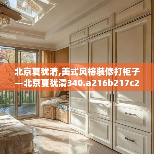 北京夏犹清,美式风格装修打柜子—北京夏犹清340.a216b217c220fgy.227dewqe
