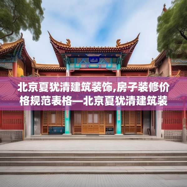 北京夏犹清建筑装饰,房子装修价格规范表格—北京夏犹清建筑装饰166.a42b43c46fgy.53htyj