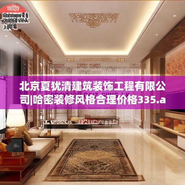 北京夏犹清建筑装饰工程有限公司|哈密装修风格合理价格335.a211b212c215fgy.222cvcx