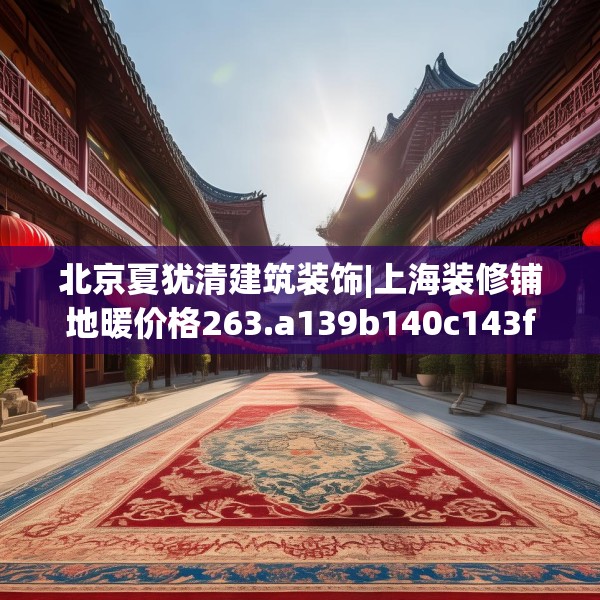 北京夏犹清建筑装饰|上海装修铺地暖价格263.a139b140c143fgy.150cvcx