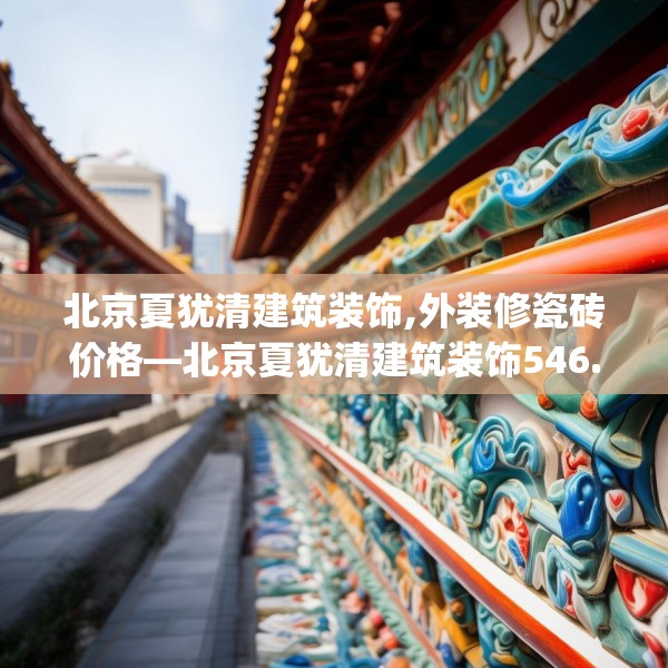 北京夏犹清建筑装饰,外装修瓷砖价格—北京夏犹清建筑装饰546.a422b423c426fgy.433dsfds