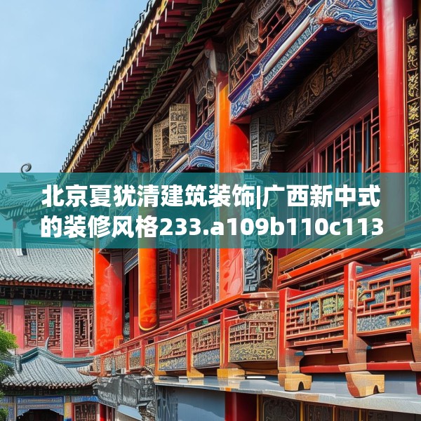 北京夏犹清建筑装饰|广西新中式的装修风格233.a109b110c113fgy.120bnbn