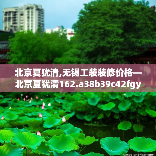 北京夏犹清,无锡工装装修价格—北京夏犹清162.a38b39c42fgy.49nbn