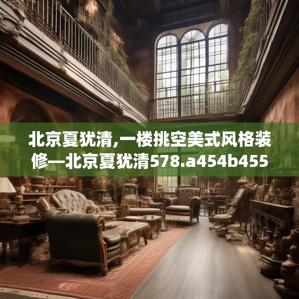 北京夏犹清,一楼挑空美式风格装修—北京夏犹清578.a454b455c458fgy.46576659
