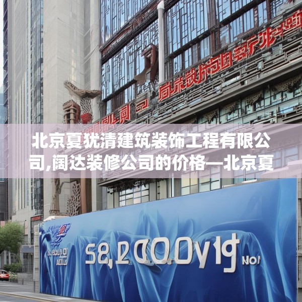 北京夏犹清建筑装饰工程有限公司,阔达装修公司的价格—北京夏犹清建筑装饰工程有限公司520.a396b397c400fgy.407dewqe