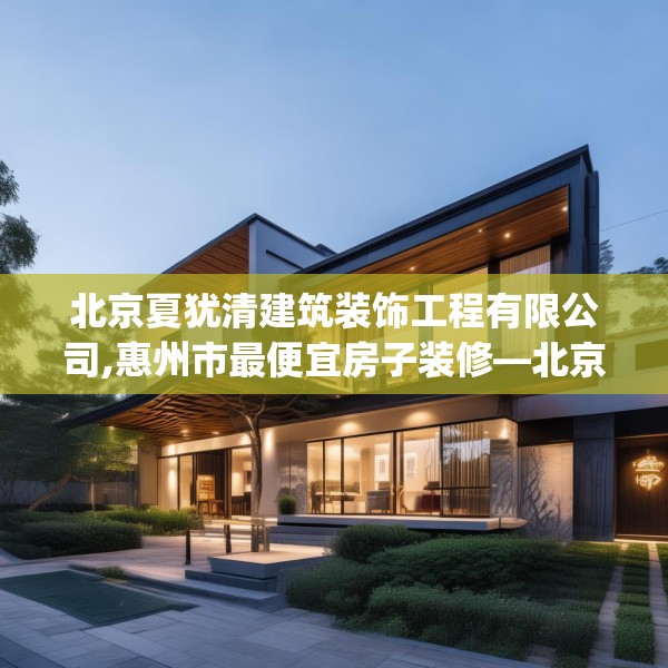 北京夏犹清建筑装饰工程有限公司,惠州市最便宜房子装修—北京夏犹清建筑装饰工程有限公司336.a212b213c216fgy.223lkjl